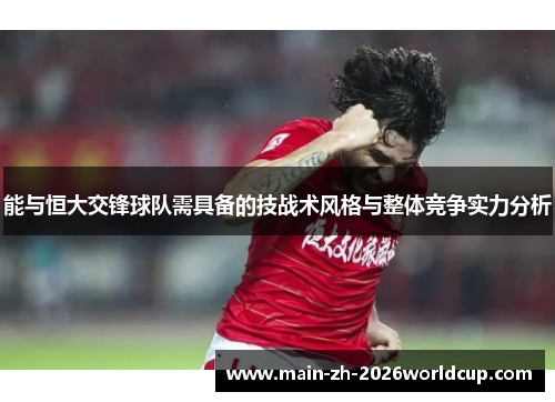 能与恒大交锋球队需具备的技战术风格与整体竞争实力分析 能与恒大交锋球队需具备的技战术风格与整体竞争实力分析