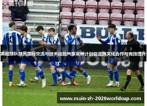 英超球队球员国际交流与技术经验共享发展计划促进跨文化合作与竞技提升