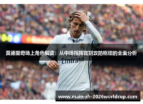 莫德里奇场上角色解读:从中场指挥官到攻防枢纽的全面分析 莫德里奇场上角色解读:从中场指挥官到攻防枢纽的全面分析