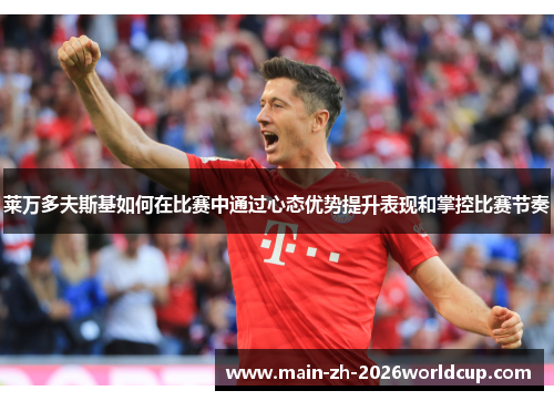 莱万多夫斯基如何在比赛中通过心态优势提升表现和掌控比赛节奏 莱万多夫斯基如何在比赛中通过心态优势提升表现和掌控比赛节奏