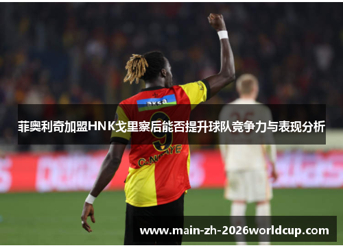 菲奥利奇加盟HNK戈里察后能否提升球队竞争力与表现分析