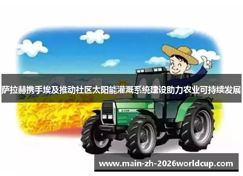 萨拉赫携手埃及推动社区太阳能灌溉系统建设助力农业可持续发展 萨拉赫携手埃及推动社区太阳能灌溉系统建设助力农业可持续发展
