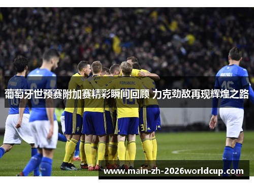 葡萄牙世预赛附加赛精彩瞬间回顾 力克劲敌再现辉煌之路 葡萄牙世预赛附加赛精彩瞬间回顾 力克劲敌再现辉煌之路