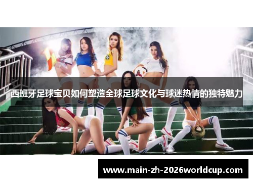 西班牙足球宝贝如何塑造全球足球文化与球迷热情的独特魅力 西班牙足球宝贝如何塑造全球足球文化与球迷热情的独特魅力