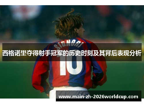 西格诺里夺得射手冠军的历史时刻及其背后表现分析 西格诺里夺得射手冠军的历史时刻及其背后表现分析