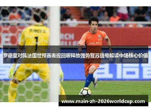 罗德里对阵法国世预赛表现回暖释放强势复苏信号解读中场核心价值 罗德里对阵法国世预赛表现回暖释放强势复苏信号解读中场核心价值