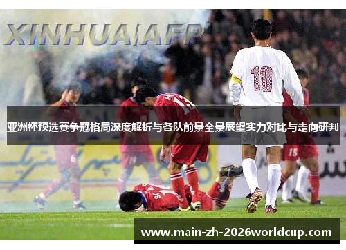 亚洲杯预选赛争冠格局深度解析与各队前景全景展望实力对比与走向研判 亚洲杯预选赛争冠格局深度解析与各队前景全景展望实力对比与走向研判