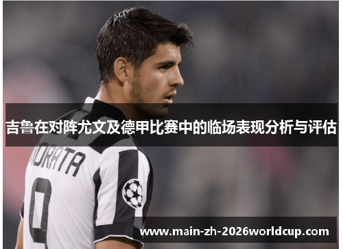 吉鲁在对阵尤文及德甲比赛中的临场表现分析与评估 吉鲁在对阵尤文及德甲比赛中的临场表现分析与评估