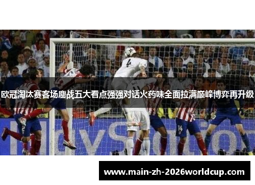 欧冠淘汰赛客场鏖战五大看点强强对话火药味全面拉满巅峰博弈再升级 欧冠淘汰赛客场鏖战五大看点强强对话火药味全面拉满巅峰博弈再升级