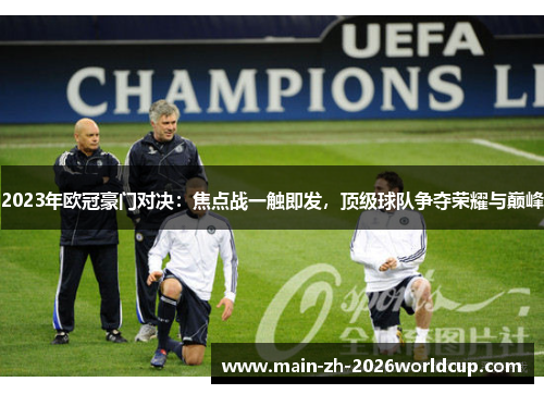 2023年欧冠豪门对决:焦点战一触即发,顶级球队争夺荣耀与巅峰 2023年欧冠豪门对决:焦点战一触即发,顶级球队争夺荣耀与巅峰