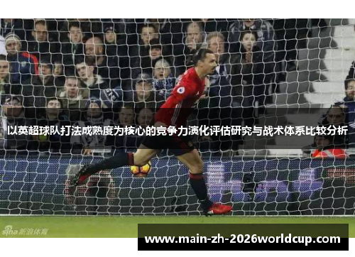 以英超球队打法成熟度为核心的竞争力演化评估研究与战术体系比较分析 以英超球队打法成熟度为核心的竞争力演化评估研究与战术体系比较分析