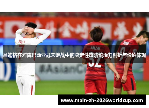 吕迪格在对阵巴西亚冠关键战中的决定性攻防统治力剖析与价值体现