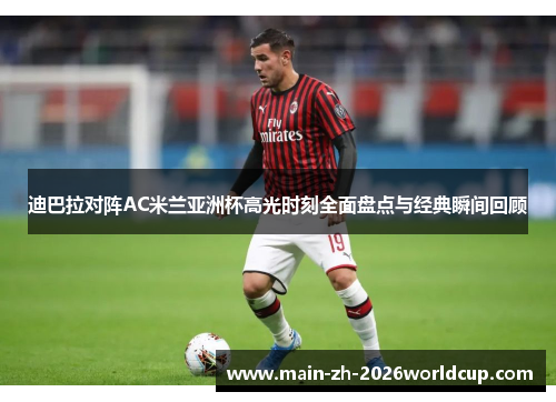 迪巴拉对阵AC米兰亚洲杯高光时刻全面盘点与经典瞬间回顾 迪巴拉对阵AC米兰亚洲杯高光时刻全面盘点与经典瞬间回顾
