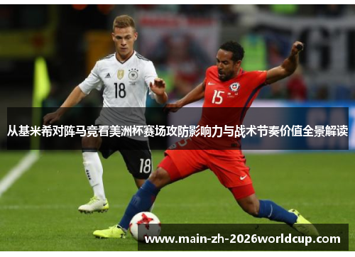 从基米希对阵马竞看美洲杯赛场攻防影响力与战术节奏价值全景解读 从基米希对阵马竞看美洲杯赛场攻防影响力与战术节奏价值全景解读