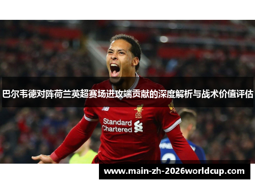 巴尔韦德对阵荷兰英超赛场进攻端贡献的深度解析与战术价值评估 巴尔韦德对阵荷兰英超赛场进攻端贡献的深度解析与战术价值评估
