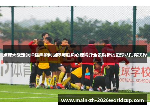 点球大战定乾坤经典瞬间回顾与胜负心理博弈全景解析历史球队门将抉择 点球大战定乾坤经典瞬间回顾与胜负心理博弈全景解析历史球队门将抉择