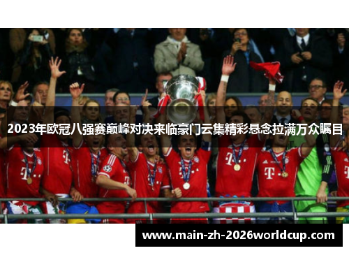 2023年欧冠八强赛巅峰对决来临豪门云集精彩悬念拉满万众瞩目 2023年欧冠八强赛巅峰对决来临豪门云集精彩悬念拉满万众瞩目