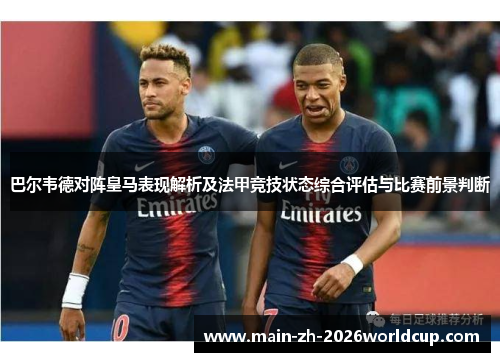 巴尔韦德对阵皇马表现解析及法甲竞技状态综合评估与比赛前景判断