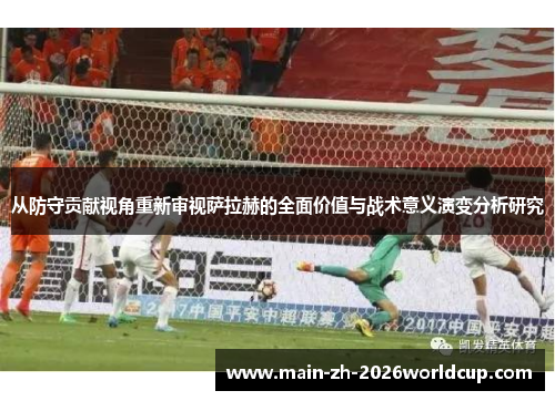 从防守贡献视角重新审视萨拉赫的全面价值与战术意义演变分析研究