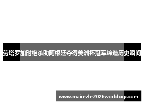 劳塔罗加时绝杀助阿根廷夺得美洲杯冠军缔造历史瞬间 劳塔罗加时绝杀助阿根廷夺得美洲杯冠军缔造历史瞬间