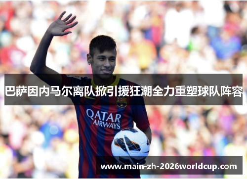 巴萨因内马尔离队掀引援狂潮全力重塑球队阵容 巴萨因内马尔离队掀引援狂潮全力重塑球队阵容