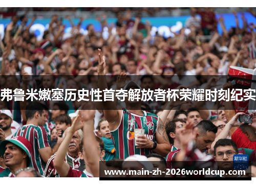 弗鲁米嫩塞历史性首夺解放者杯荣耀时刻纪实 弗鲁米嫩塞历史性首夺解放者杯荣耀时刻纪实