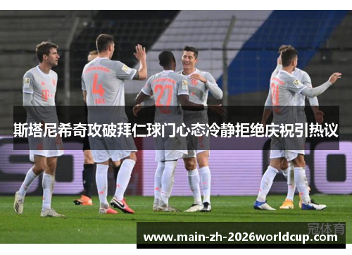 斯塔尼希奇攻破拜仁球门心态冷静拒绝庆祝引热议 斯塔尼希奇攻破拜仁球门心态冷静拒绝庆祝引热议