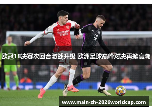 欧冠18决赛次回合激战升级 欧洲足球巅峰对决再掀高潮