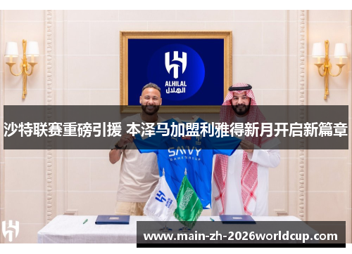 沙特联赛重磅引援 本泽马加盟利雅得新月开启新篇章