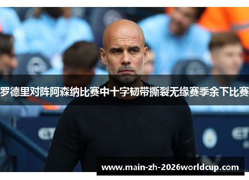 罗德里对阵阿森纳比赛中十字韧带撕裂无缘赛季余下比赛 罗德里对阵阿森纳比赛中十字韧带撕裂无缘赛季余下比赛