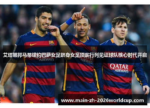艾塔娜邦马蒂续约巴萨女足跻身女足顶薪行列见证球队核心时代开启