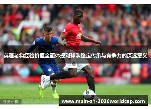 英超老将经验价值全面体现对球队稳定传承与竞争力的深远意义 英超老将经验价值全面体现对球队稳定传承与竞争力的深远意义