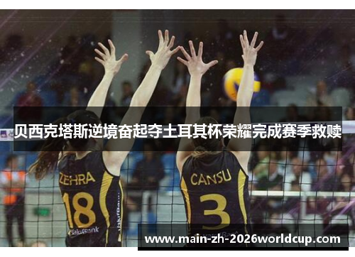 贝西克塔斯逆境奋起夺土耳其杯荣耀完成赛季救赎