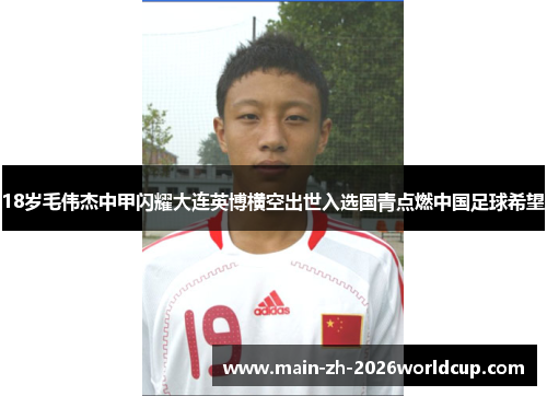 18岁毛伟杰中甲闪耀大连英博横空出世入选国青点燃中国足球希望