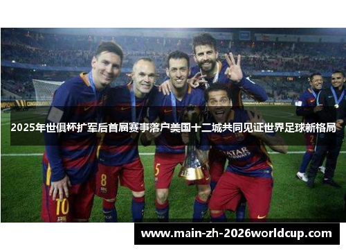 2025年世俱杯扩军后首届赛事落户美国十二城共同见证世界足球新格局 2025年世俱杯扩军后首届赛事落户美国十二城共同见证世界足球新格局