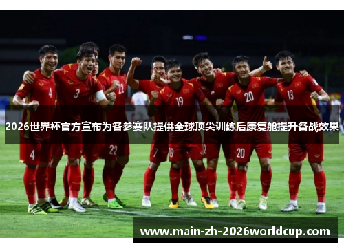 2026世界杯官方宣布为各参赛队提供全球顶尖训练后康复舱提升备战效果