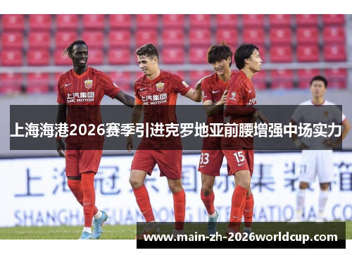 上海海港2026赛季引进克罗地亚前腰增强中场实力