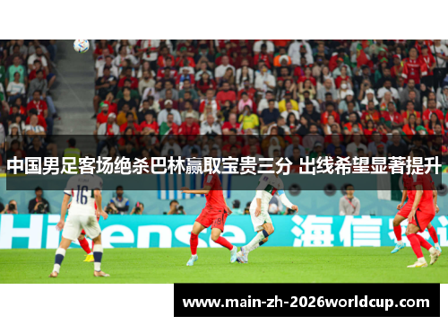 中国男足客场绝杀巴林赢取宝贵三分 出线希望显著提升 中国男足客场绝杀巴林赢取宝贵三分 出线希望显著提升