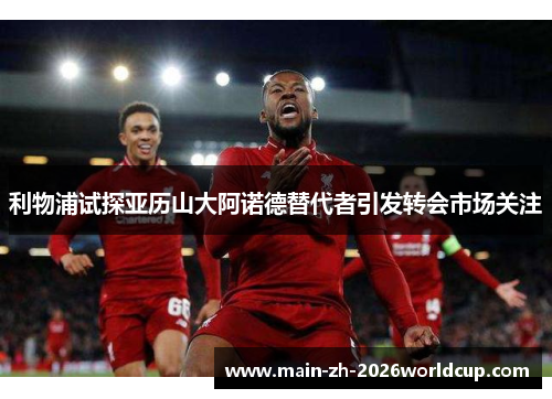 利物浦试探亚历山大阿诺德替代者引发转会市场关注