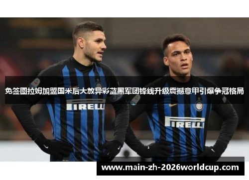 免签图拉姆加盟国米后大放异彩蓝黑军团锋线升级震撼意甲引爆争冠格局 免签图拉姆加盟国米后大放异彩蓝黑军团锋线升级震撼意甲引爆争冠格局