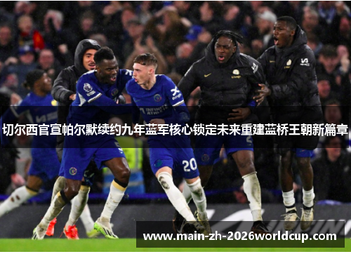 切尔西官宣帕尔默续约九年蓝军核心锁定未来重建蓝桥王朝新篇章