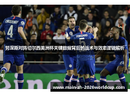 努涅斯对阵切尔西美洲杯关键数据背后的战术与效率逻辑解析