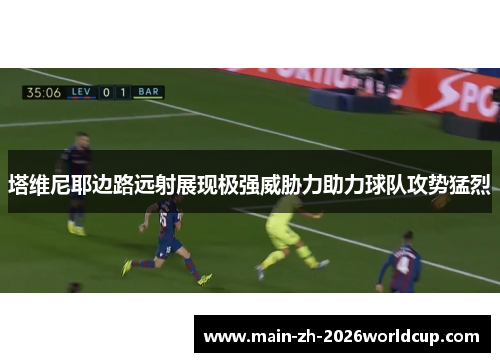 塔维尼耶边路远射展现极强威胁力助力球队攻势猛烈