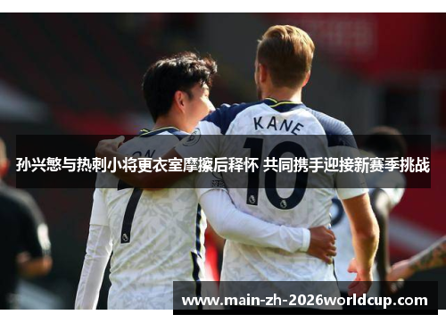 孙兴慜与热刺小将更衣室摩擦后释怀 共同携手迎接新赛季挑战
