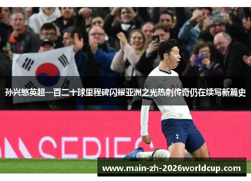 孙兴慜英超一百二十球里程碑闪耀亚洲之光热刺传奇仍在续写新篇史