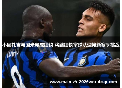 小因扎吉与国米完成续约 将继续执掌球队迎接新赛季挑战