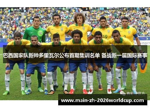 巴西国家队新帅多里瓦尔公布首期集训名单 备战新一届国际赛事