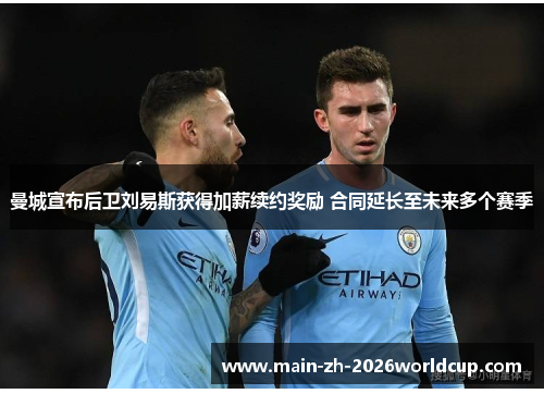 曼城宣布后卫刘易斯获得加薪续约奖励 合同延长至未来多个赛季