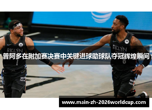 普阿多在附加赛决赛中关键进球助球队夺冠辉煌瞬间