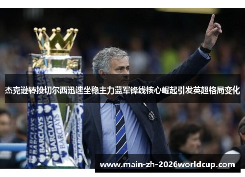 杰克逊转投切尔西迅速坐稳主力蓝军锋线核心崛起引发英超格局变化